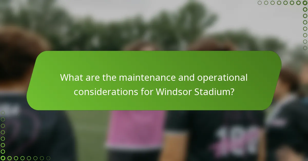 What are the maintenance and operational considerations for Windsor Stadium?